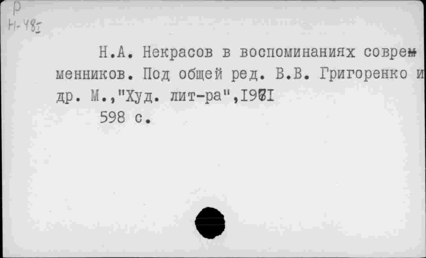 ﻿Н.А. Некрасов в воспоминаниях соврем менников. Под общей ред. В.В. Григоренко и др. М.,"Худ. лит-ра",1931 598 с.